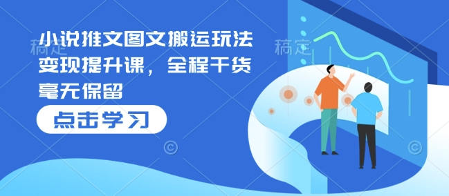 小说推文图文搬运玩法变现提升课，全程干货毫无保留-项目网