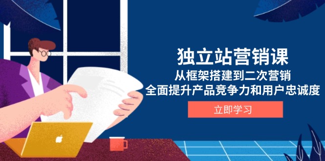 独立站营销课，从框架搭建到二次营销，全面提升产品竞争力和用户忠诚度-项目网