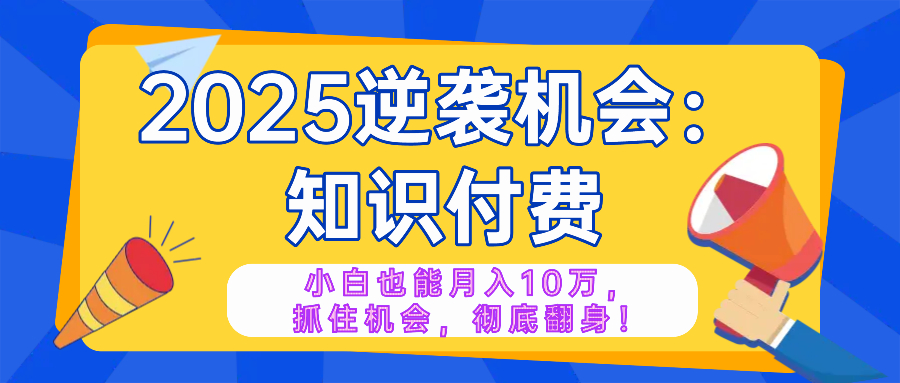 2025逆袭项目——知识付费，小白也能月入10万年入百万，抓住机会彻底翻…-项目网