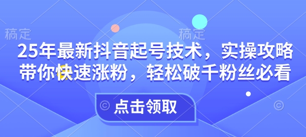 25年最新抖音起号技术，实操攻略带你快速涨粉，轻松破千粉丝必看-项目网