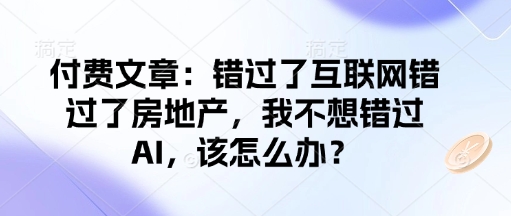 付费文章：错过了互联网错过了房地产，我不想错过AI，该怎么办？-项目网