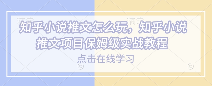 知乎小说推文怎么玩，知乎小说推文项目保姆级实战教程-项目网