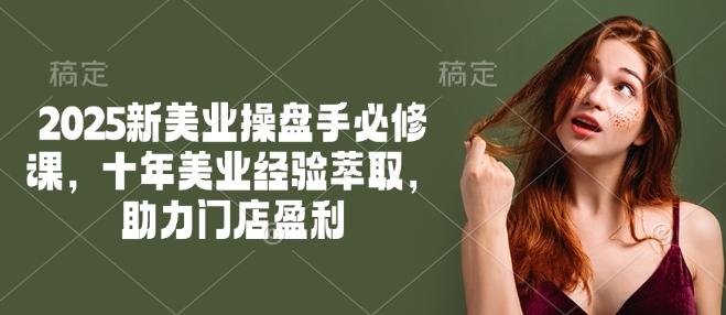 2025新美业操盘手必修课，十年美业经验萃取，助力门店盈利-项目网