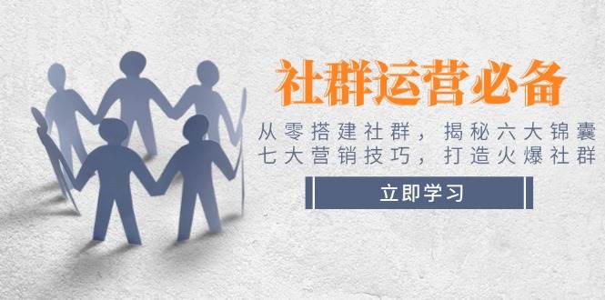 社群运营必备！从零搭建社群，揭秘六大锦囊、七大营销技巧，打造火爆社群-项目网