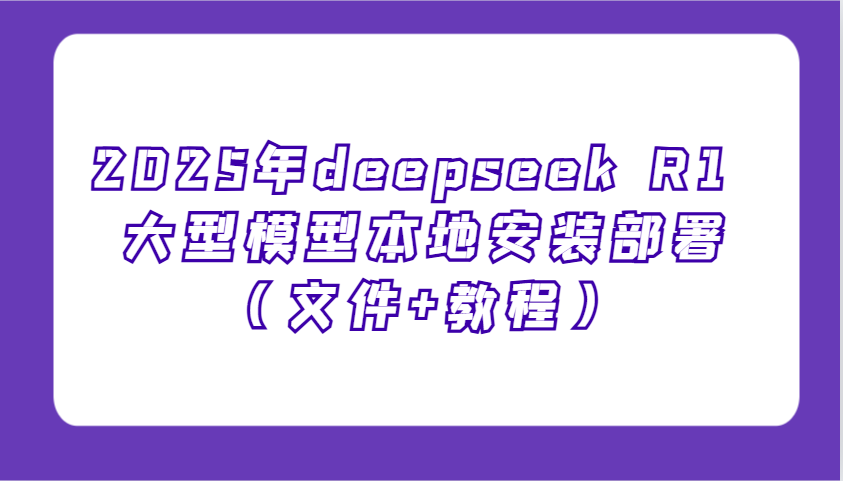 2025年deepseek R1 大型模型本地安装部署(文件+教程)，新手也能快速上手！-项目网