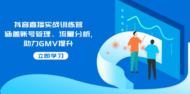 抖音直播实战训练营：涵盖账号管理、流量分析, 助力GMV提升-项目网