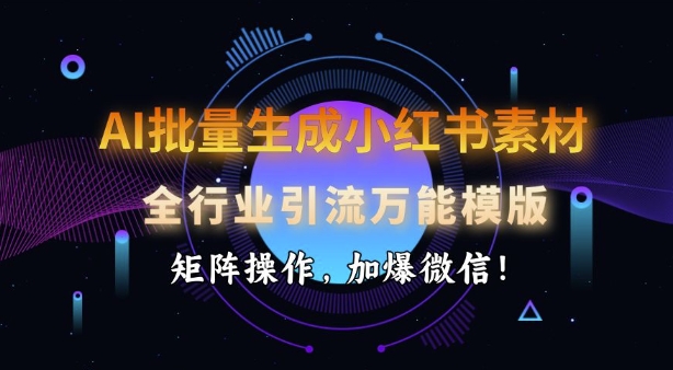 AI批量生成小红书素材，全行业引流万能模版，矩阵操作，加爆微信-项目网