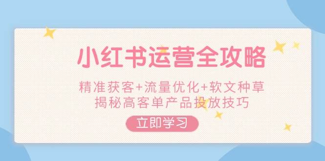 小红书运营全攻略，精准获客+流量优化+软文种草，揭秘高客单产品投放技巧-项目网