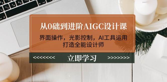 从0础到进阶AIGC设计课：界面操作，光影控制，AI工具运用，打造全能设计师-项目网