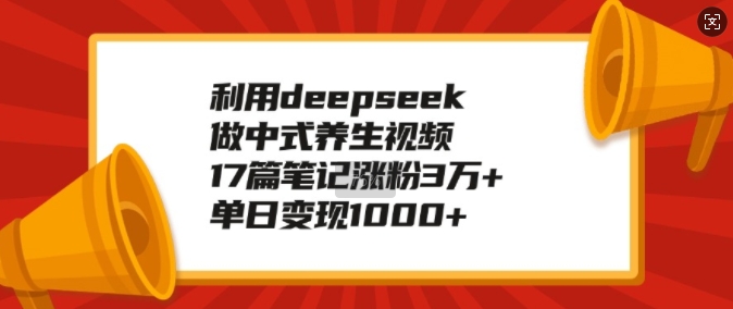 利用deepseek做中式养生视频，17篇笔记涨粉3万+，单日变现1k-项目网