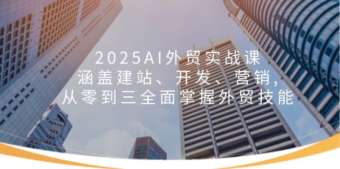 2025AI外贸实战课：涵盖建站、开发、营销, 从零到三全面掌握外贸技能-项目网