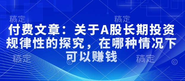 付费文章：关于A股长期投资规律性的探究，在哪种情况下可以赚钱-项目网