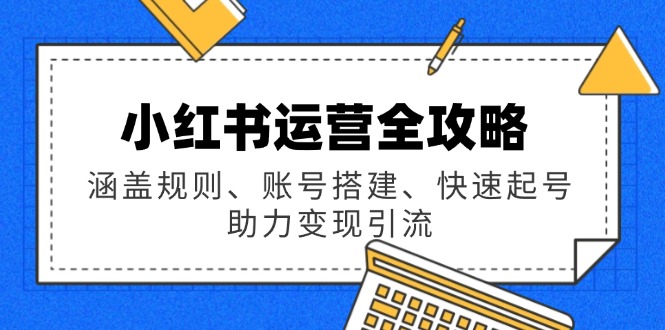 小红书运营全攻略：涵盖规则、账号搭建、快速起号，助力变现引流-项目网
