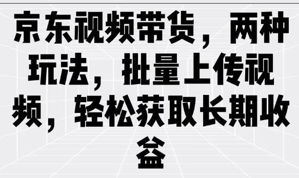 京东视频带货，两种玩法，批量上传视频，轻松获取长期收益-项目网