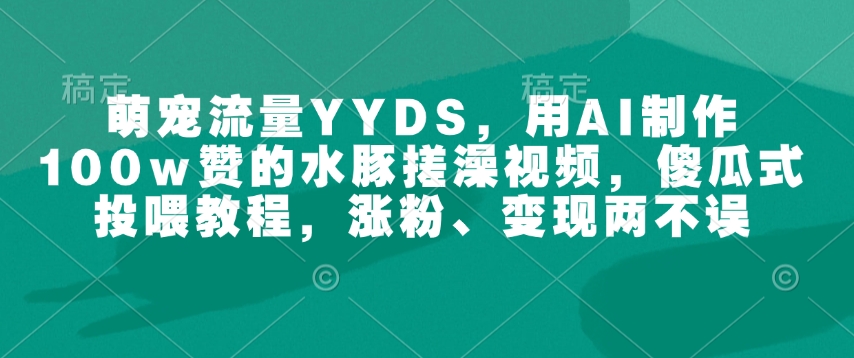 萌宠流量YYDS，用AI制作100w赞的水豚搓澡视频，傻瓜式投喂教程，涨粉、变现两不误-项目网