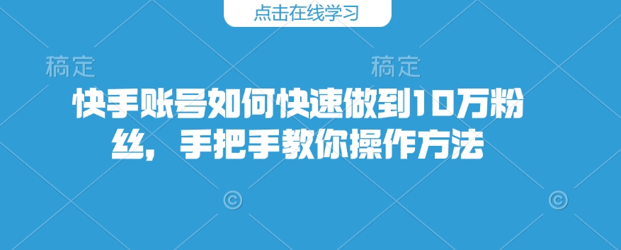 快手账号如何快速做到10万粉丝，手把手教你操作方法-项目网