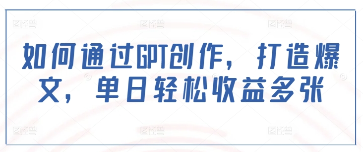 如何通过GPT创作，打造爆文，单日轻松收益多张-项目网