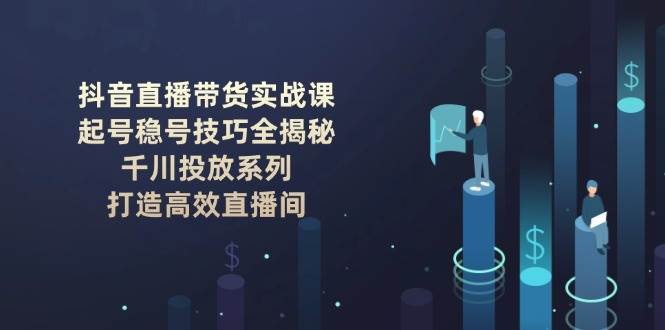 抖音直播带货实战课：起号稳号技巧全揭秘, 千川投放系列, 打造高效直播间-项目网