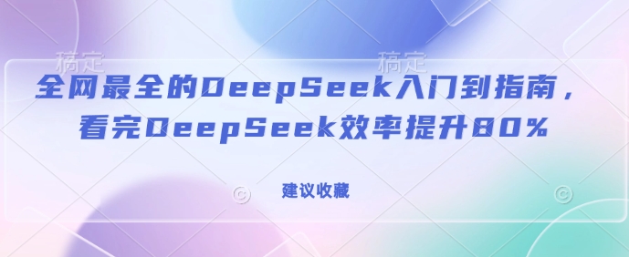 全网最全的DeepSeek入门到指南，看完DeepSeek效率提升80%(建议收藏)-项目网