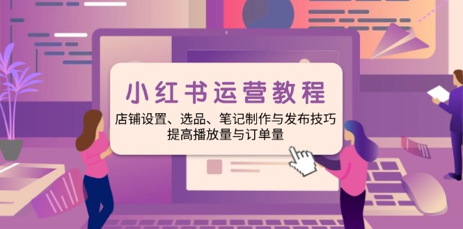 小红书运营教程：店铺设置、选品、笔记制作与发布技巧、提高播放量与订…-项目网