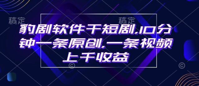 豹剧软件干短剧，10分钟一条原创，爆一条视频上千收益-项目网