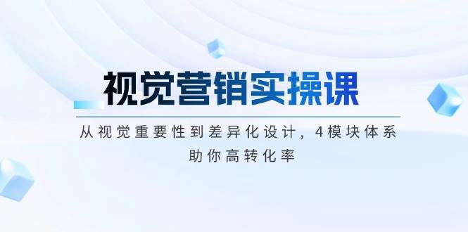 视觉营销实操课, 从视觉重要性到差异化设计, 4模块体系, 助你高转化率-项目网