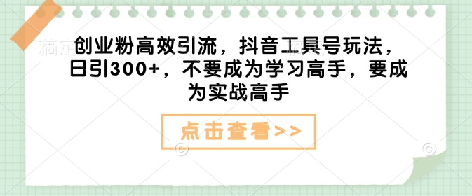 创业粉高效引流，抖音工具号玩法，日引300+，不要成为学习高手，要成为实战高手-项目网