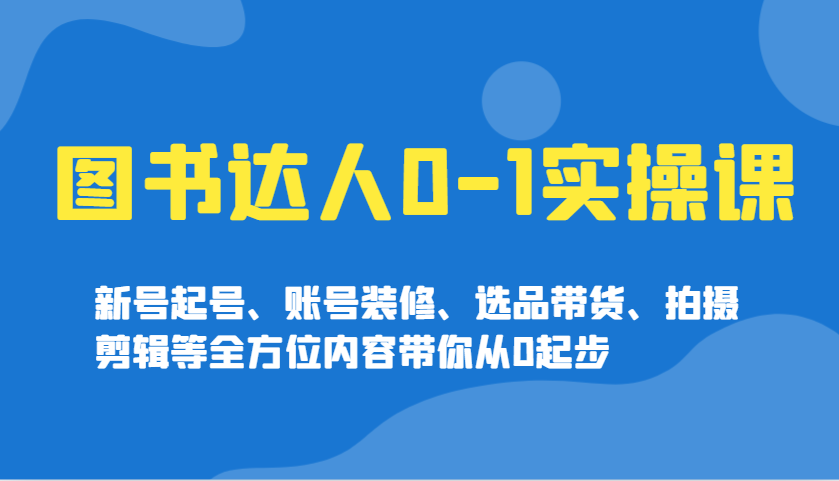 图书达人0-1实操课，新号起号、账号装修、选品带货、拍摄剪辑等全方位内容带你从0起步-项目网