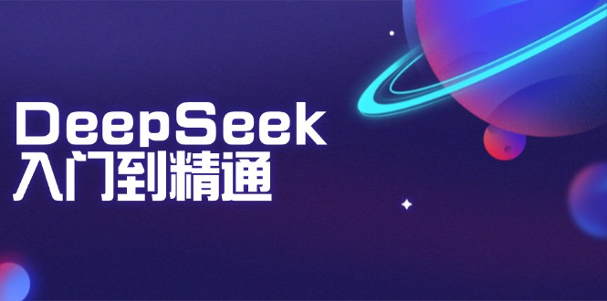 DeepSeek入门到精通：掌握文本生成、知识推理与编程辅助，提升AI应用能力-项目网