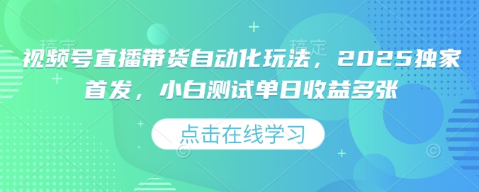 视频号直播带货自动化玩法，2025独家首发，小白测试单日收益多张【揭秘】-项目网