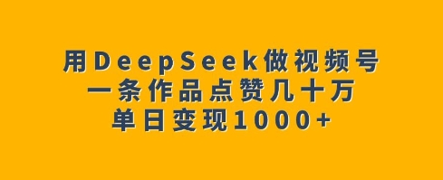 用DeepSeek做视频号，一条作品点赞几十万，单日变现1k-项目网