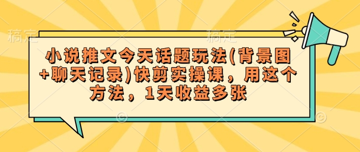小说推文今天话题玩法(背景图+聊天记录)快剪实操课，用这个方法，1天收益多张-项目网