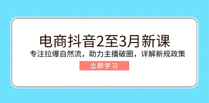 电商抖音2至3月新课：专注拉爆自然流，助力主播破圈，详解新规政策-项目网