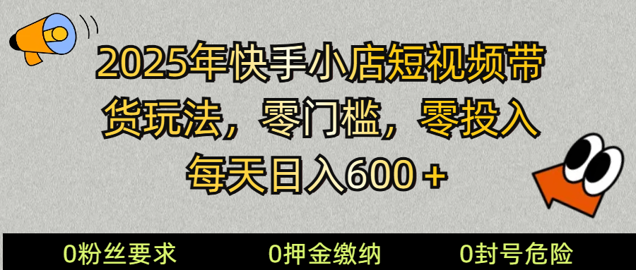 2025快手小店短视频带货模式，零投入，零门槛，每天日入600＋-项目网