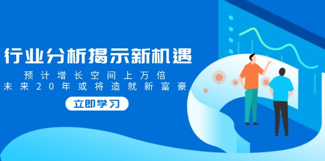 行业分析揭示新机遇，预计增长空间上万倍，未来20年或将造就新富豪-项目网