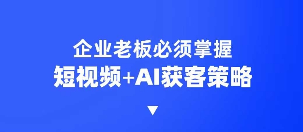 企业短视频AI获客霸屏流量课，6步短视频+AI突围法，3大霸屏抢客策略-项目网
