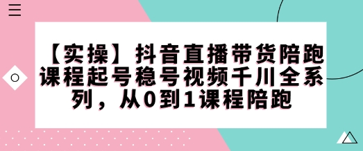 【实操】抖音直播带货陪跑课程起号稳号视频千川全系列，从0到1课程陪跑-项目网