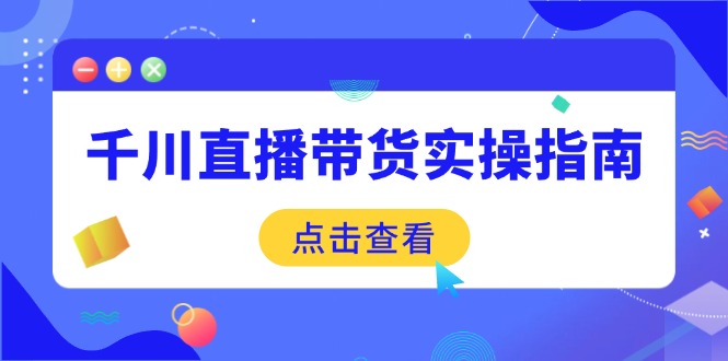千川直播带货实操指南：从选品到数据优化，基础到实操全面覆盖-项目网