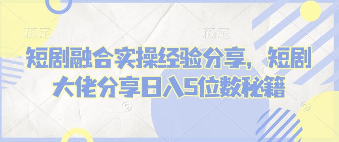 短剧融合实操经验分享，短剧大佬分享日入5位数秘籍-项目网