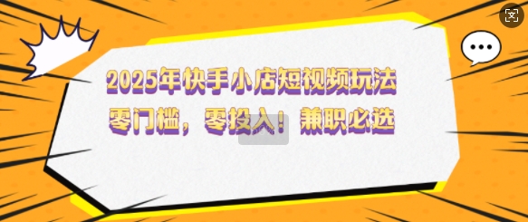 2025年快手小店短视频玩法，零门槛，零投入，兼职必选【揭秘】-项目网