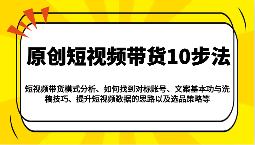 原创短视频带货10步法：模式分析/对标账号/文案与洗稿/提升数据/以及选品策略等-项目网