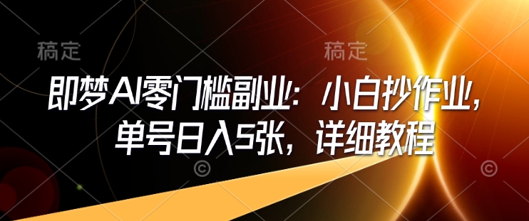 即梦AI零门槛副业：小白抄作业，单号日入5张，详细教程-项目网