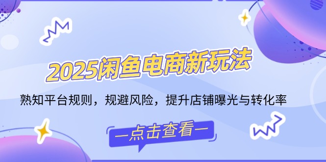 2025闲鱼电商新玩法，熟知平台规则，规避风险，提升店铺曝光与转化率-项目网