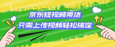 京东短视频带货，只需上传视频就搞定，小白轻松上手【揭秘】-项目网