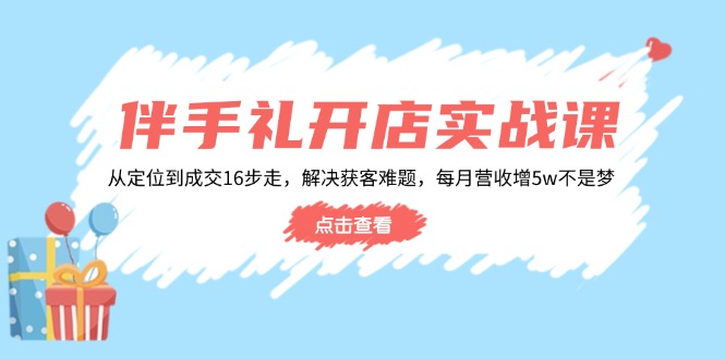 伴手礼开店实战课：从定位到成交16步走，解决获客难题，每月营收增5w+-项目网