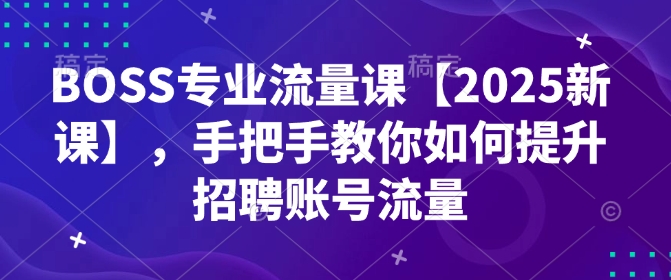 BOSS专业流量课【2025新课】，手把手教你如何提升招聘账号流量-项目网