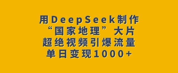 用DeepSeek制作“国家地理”大片，超绝视频引爆流量，单日变现多张-项目网