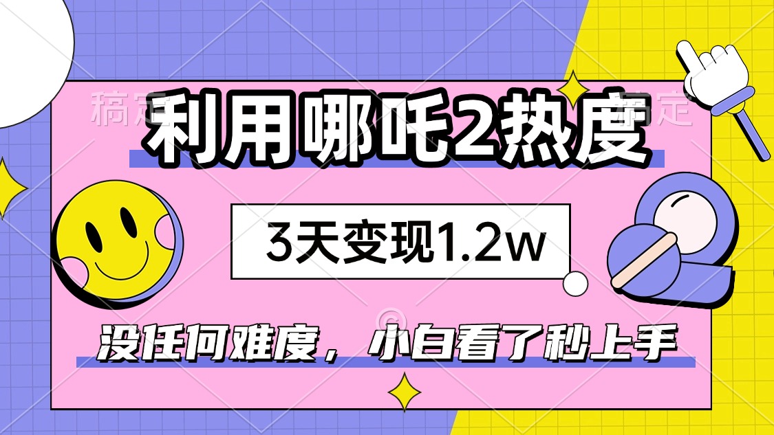 如何利用哪吒2爆火，3天赚1.2W，没有任何难度，小白看了秒学会，抓紧时…-项目网