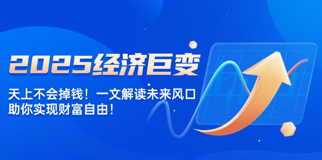 2025经济巨变，天上不会掉钱！一文解读未来风口，助你实现财富自由！-项目网