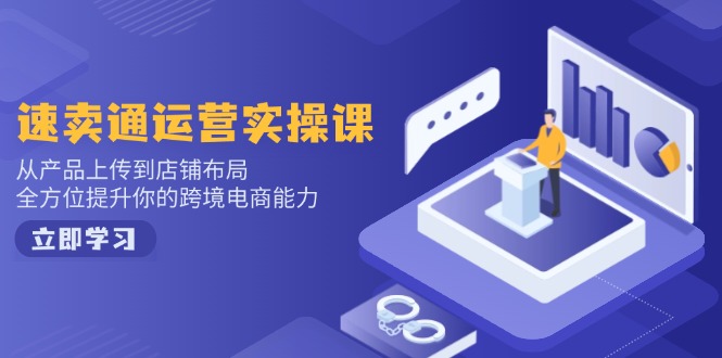 速卖通运营实操课，从产品上传到店铺布局，全方位提升你的跨境电商能力-项目网